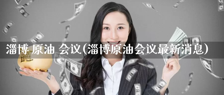 淄博 原油 会议(淄博原油会议最新消息)_https://www.wenchangxx.com_国际期货_第1张