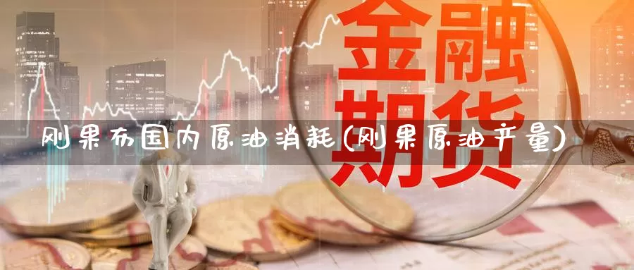 刚果布国内原油消耗(刚果原油产量)_https://www.wenchangxx.com_期货平台_第1张