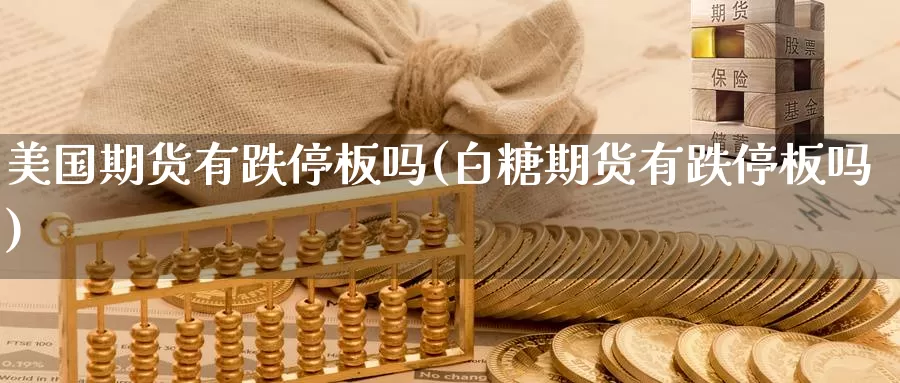 美国期货有跌停板吗(白糖期货有跌停板吗)_https://www.wenchangxx.com_期货行情_第1张