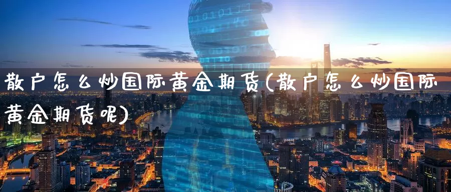 散户怎么炒国际黄金期货(散户怎么炒国际黄金期货呢)_https://www.wenchangxx.com_期货行情_第1张