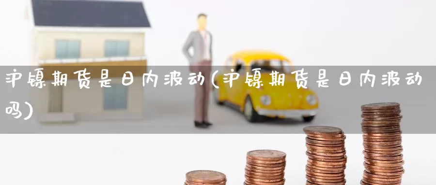 沪镍期货是日内波动(沪镍期货是日内波动吗)_期货平台_第1张_国际期货交易平台 沪镍期货是日内波动(沪镍期货是日内波动吗)_https://www.wenchangxx.com_期货平台_第1张