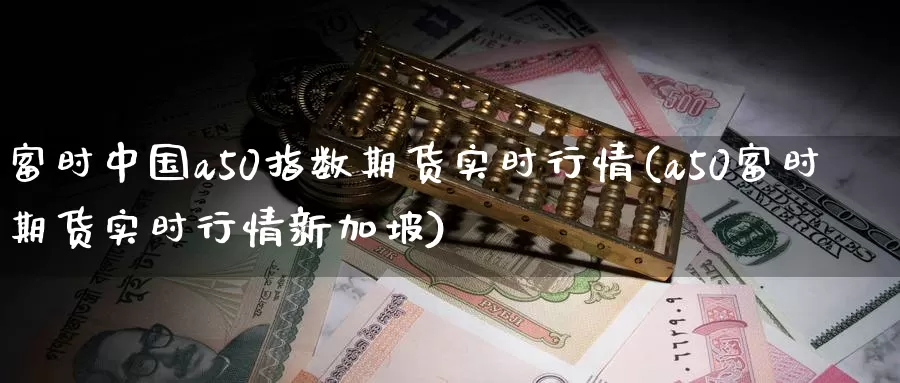 富时中国a50指数期货实时行情(a50富时期货实时行情新加坡)_https://www.wenchangxx.com_期货行情_第1张