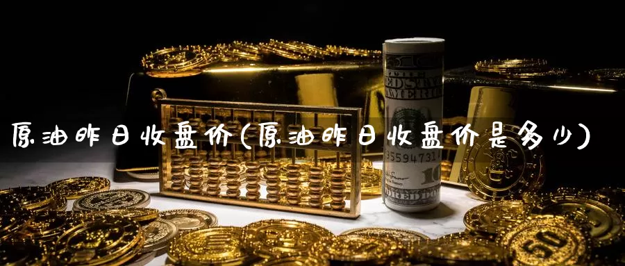 原油昨日收盘价(原油昨日收盘价是多少)_https://www.wenchangxx.com_国际期货_第1张