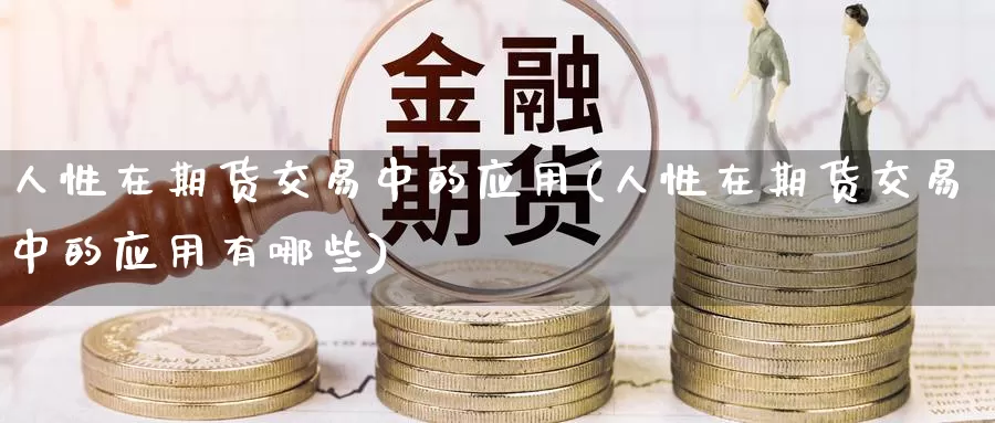 人性在期货交易中的应用(人性在期货交易中的应用有哪些)_https://www.wenchangxx.com_德指期货_第1张