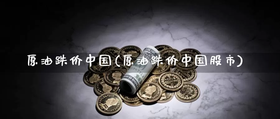 原油跌价中国(原油跌价中国股市)_期货平台_第1张_国际期货交易平台 原油跌价中国(原油跌价中国股市)_https://www.wenchangxx.com_期货平台_第1张