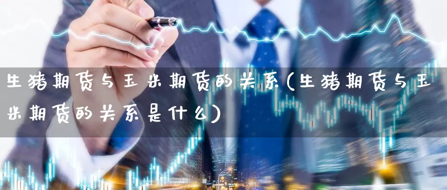 生猪期货与玉米期货的关系(生猪期货与玉米期货的关系是什么)_https://www.wenchangxx.com_国际期货_第1张