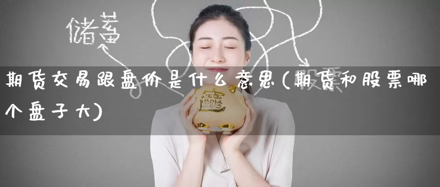 期货交易跟盘价是什么意思(期货和股票哪个盘子大)_https://www.wenchangxx.com_期货行情_第1张