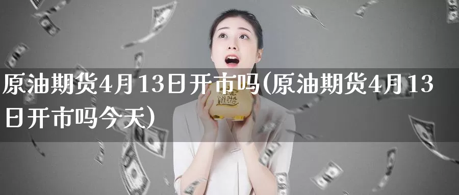 原油期货4月13日开市吗(原油期货4月13日开市吗今天)_https://www.wenchangxx.com_德指期货_第1张