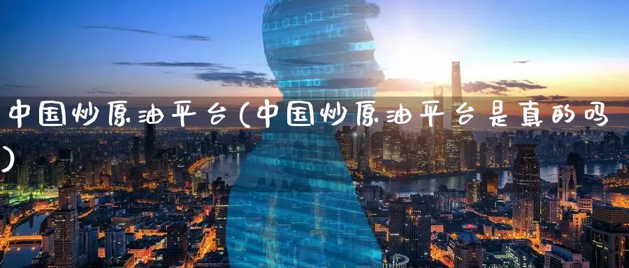 中国炒原油平台(中国炒原油平台是真的吗)_https://www.wenchangxx.com_期货行情_第1张