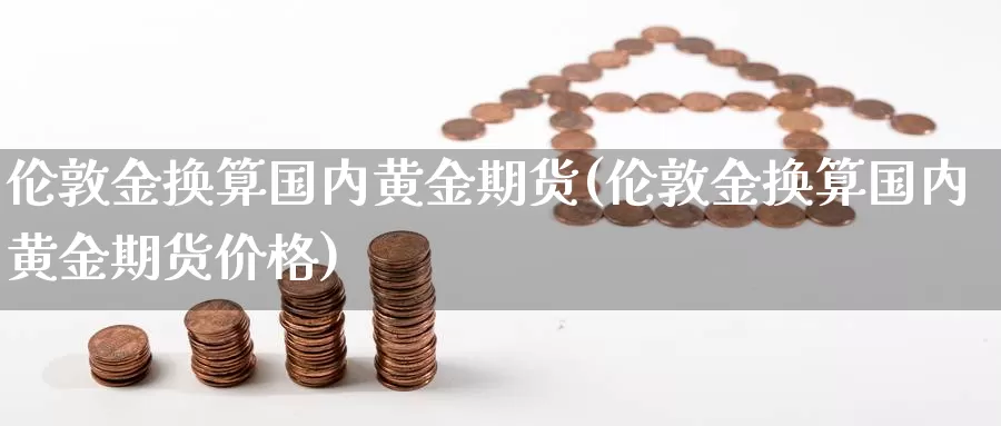 伦敦金换算国内黄金期货(伦敦金换算国内黄金期货价格)_https://www.wenchangxx.com_期货行情_第1张