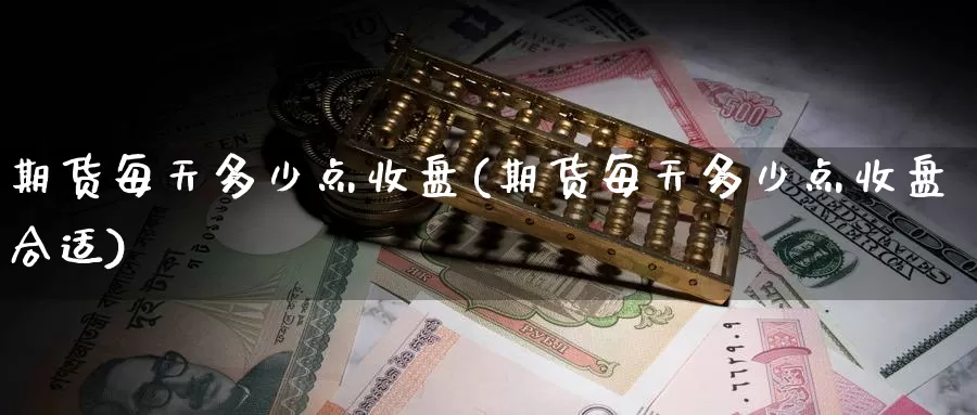 期货每天多少点收盘(期货每天多少点收盘合适)_国际期货_第1张_国际期货交易平台 期货每天多少点收盘(期货每天多少点收盘合适)_https://www.wenchangxx.com_国际期货_第1张