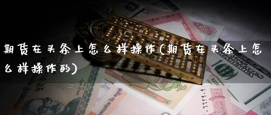 期货在头条上怎么样操作(期货在头条上怎么样操作的)_https://www.wenchangxx.com_国际期货_第1张