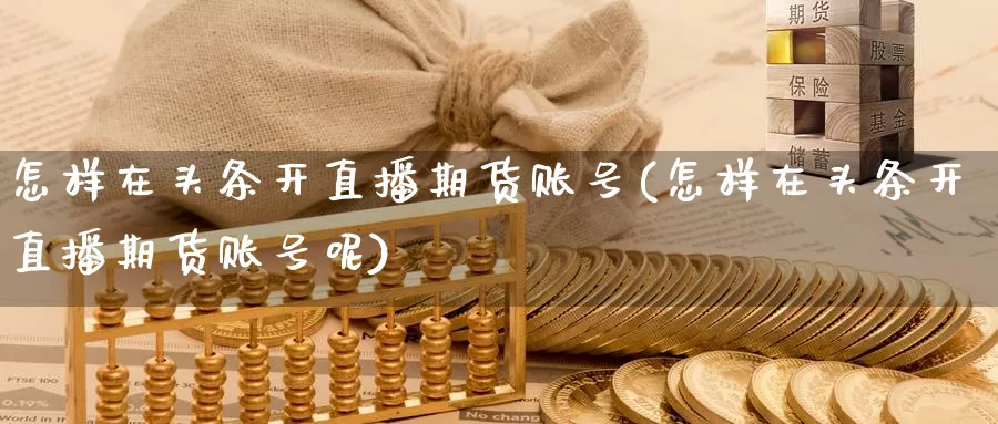怎样在头条开直播期货账号(怎样在头条开直播期货账号呢)_https://www.wenchangxx.com_德指期货_第1张