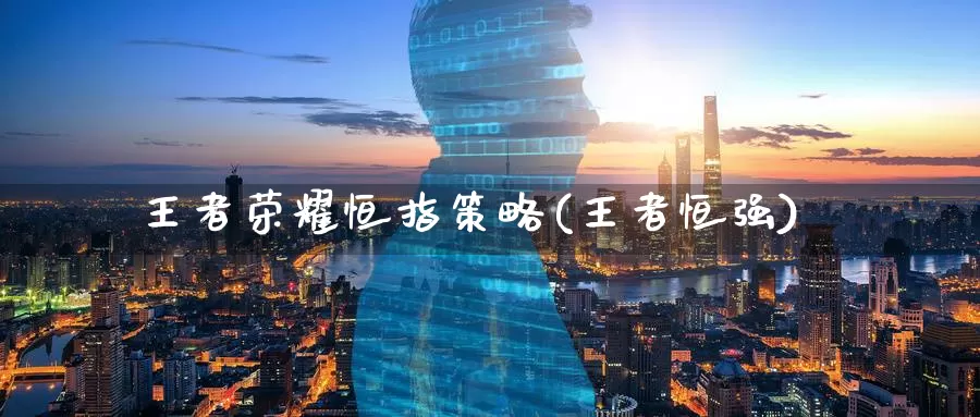 王者荣耀恒指策略(王者恒强)_德指期货_第1张_国际期货交易平台 王者荣耀恒指策略(王者恒强)_https://www.wenchangxx.com_德指期货_第1张