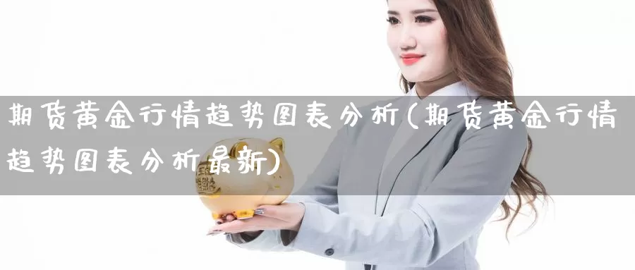 期货黄金行情趋势图表分析(期货黄金行情趋势图表分析最新)_https://www.wenchangxx.com_国际期货_第1张