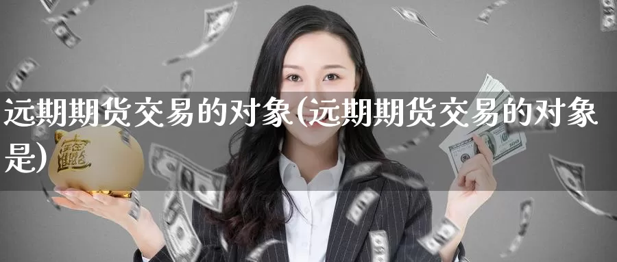 远期期货交易的对象(远期期货交易的对象是)_https://www.wenchangxx.com_德指期货_第1张