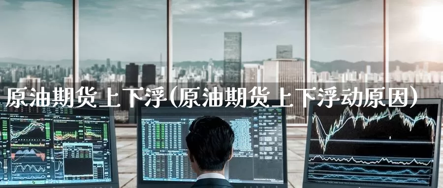 原油期货上下浮(原油期货上下浮动原因)_https://www.wenchangxx.com_期货行情_第1张