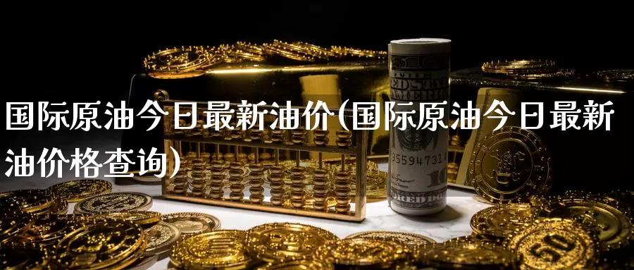 国际原油今日最新油价(国际原油今日最新油价格查询)_https://www.wenchangxx.com_期货行情_第1张
