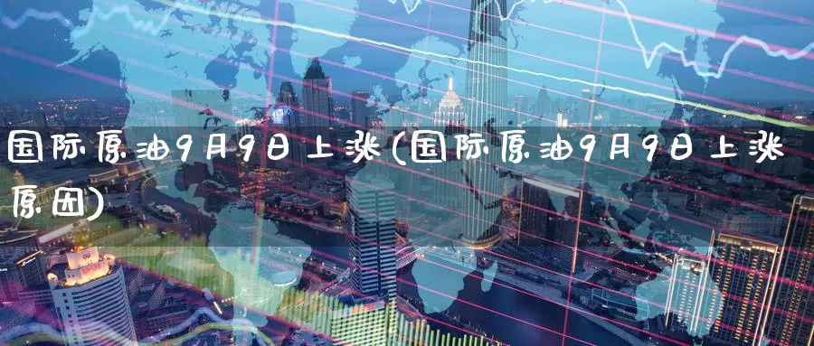 国际原油9月9日上涨(国际原油9月9日上涨原因)_https://www.wenchangxx.com_国际期货_第1张