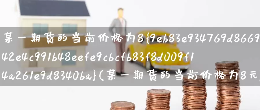 某一期货的当前价格为8%(某一期货的当前价格为8元)_国际期货_第1张_国际期货交易平台 某一期货的当前价格为8%(某一期货的当前价格为8元)_https://www.wenchangxx.com_国际期货_第1张
