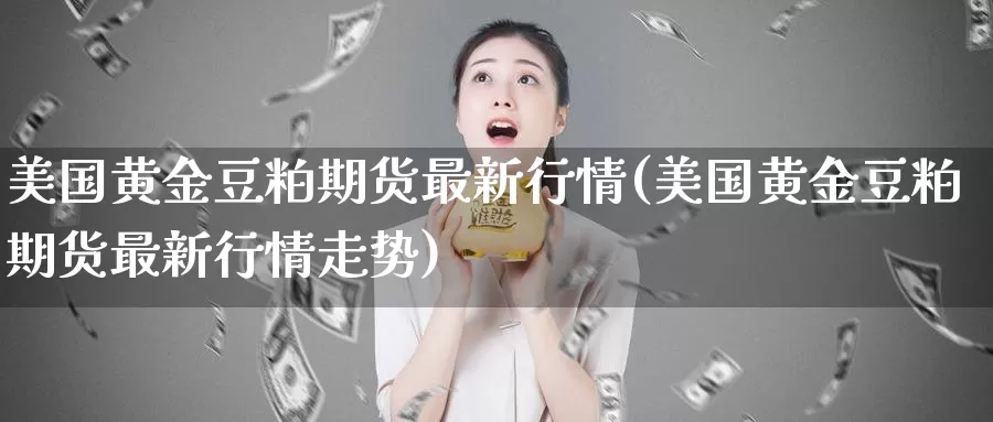美国黄金豆粕期货最新行情(美国黄金豆粕期货最新行情走势)_https://www.wenchangxx.com_期货平台_第1张