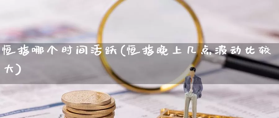恒指哪个时间活跃(恒指晚上几点波动比较大)_https://www.wenchangxx.com_国际期货_第1张