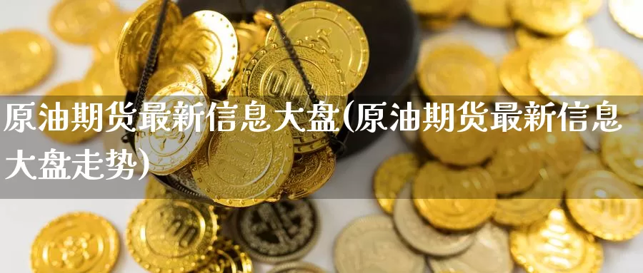 原油期货最新信息大盘(原油期货最新信息大盘走势)_https://www.wenchangxx.com_期货行情_第1张