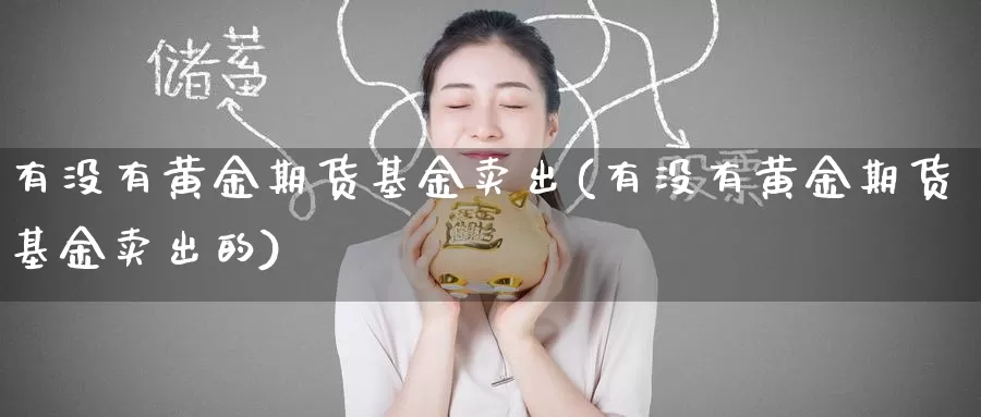 有没有黄金期货基金卖出(有没有黄金期货基金卖出的)_https://www.wenchangxx.com_期货行情_第1张