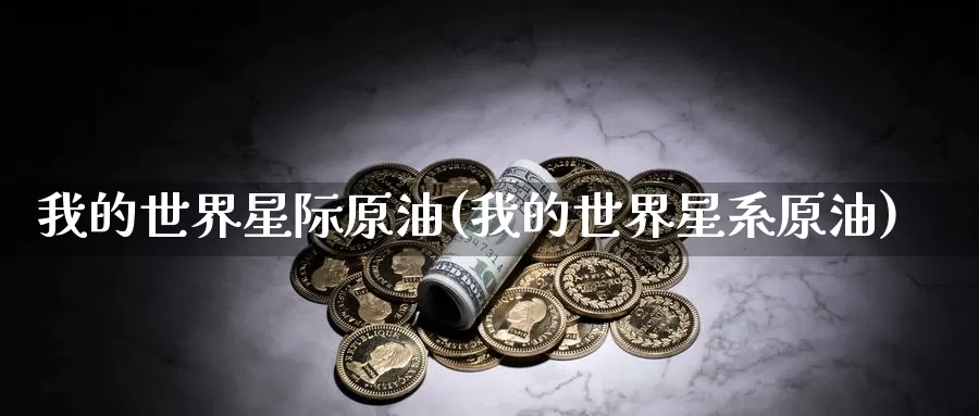 我的世界星际原油(我的世界星系原油)_https://www.wenchangxx.com_期货平台_第1张