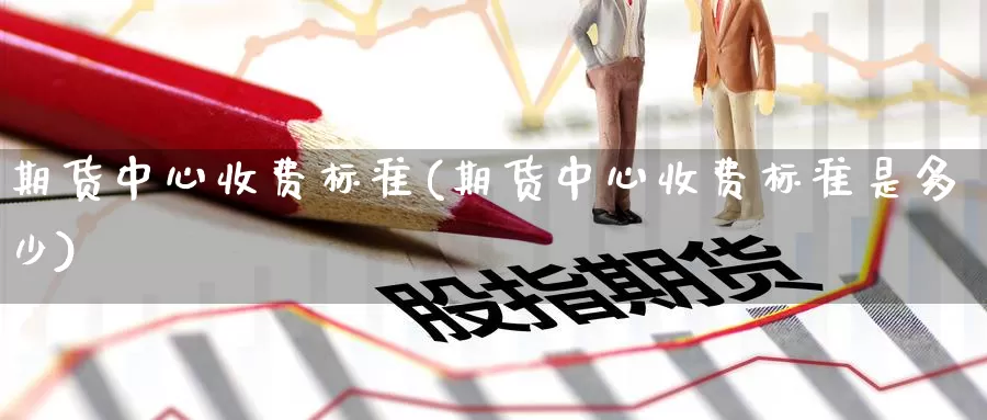 期货中心收费标准(期货中心收费标准是多少)_https://www.wenchangxx.com_国际期货_第1张