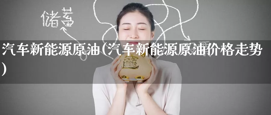 汽车新能源原油(汽车新能源原油价格走势)_https://www.wenchangxx.com_德指期货_第1张