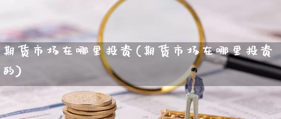 期货市场在哪里投资(期货市场在哪里投资的)_https://www.wenchangxx.com_德指期货_第1张