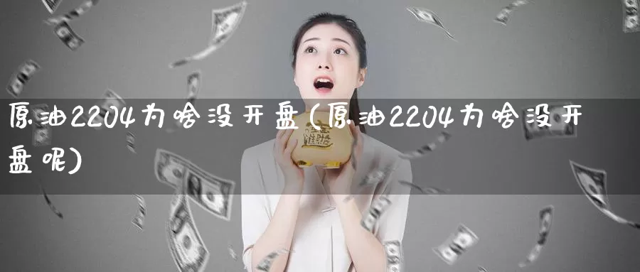 原油2204为啥没开盘(原油2204为啥没开盘呢)_https://www.wenchangxx.com_期货行情_第1张