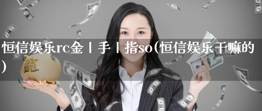 恒信娱乐rc金丨手丨指so(恒信娱乐干嘛的)_https://www.wenchangxx.com_国际期货_第1张