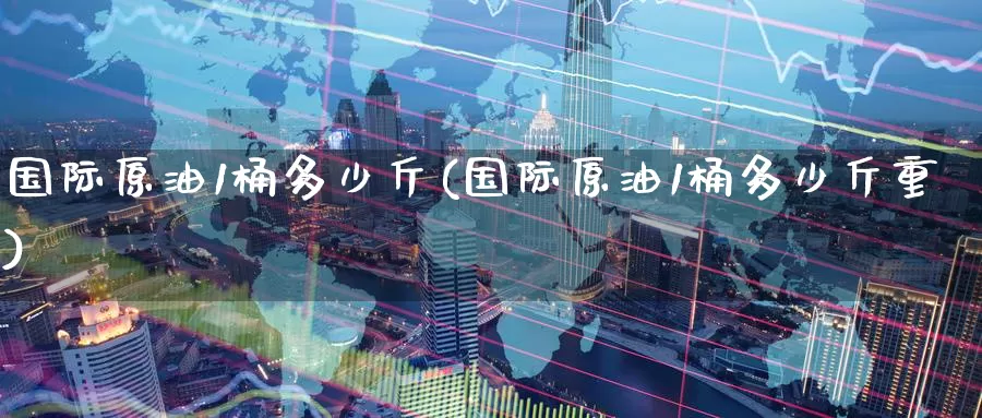 国际原油1桶多少斤(国际原油1桶多少斤重)_https://www.wenchangxx.com_国际期货_第1张