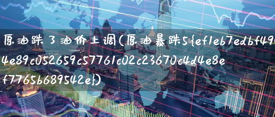 原油跌了油价上调(原油暴跌5%)_德指期货_第1张_国际期货交易平台 原油跌了油价上调(原油暴跌5%)_https://www.wenchangxx.com_德指期货_第1张