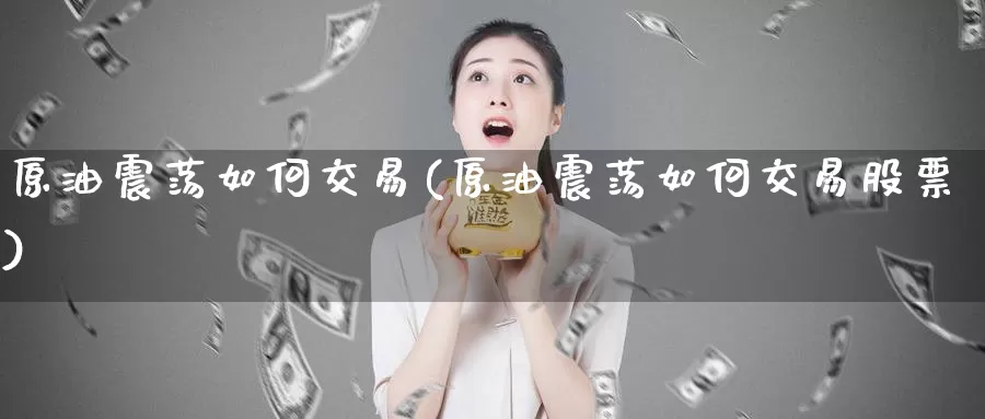 原油震荡如何交易(原油震荡如何交易股票)_期货平台_第1张_国际期货交易平台 原油震荡如何交易(原油震荡如何交易股票)_https://www.wenchangxx.com_期货平台_第1张