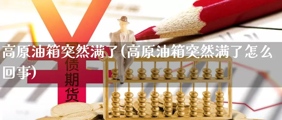 高原油箱突然满了(高原油箱突然满了怎么回事)_期货平台_第1张_国际期货交易平台 高原油箱突然满了(高原油箱突然满了怎么回事)_https://www.wenchangxx.com_期货平台_第1张