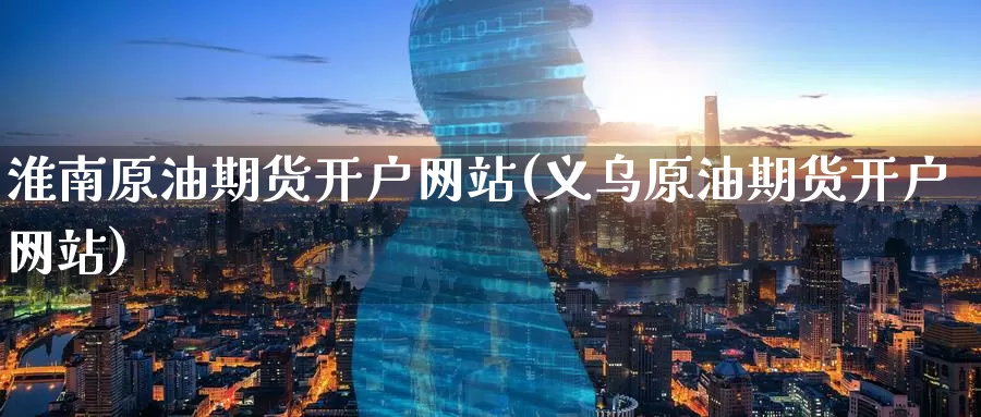 淮南原油期货开户网站(义乌原油期货开户网站)_期货行情_第1张_国际期货交易平台 淮南原油期货开户网站(义乌原油期货开户网站)_https://www.wenchangxx.com_期货行情_第1张