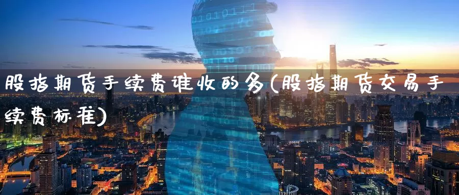 股指期货手续费谁收的多(股指期货交易手续费标准)_https://www.wenchangxx.com_期货行情_第1张