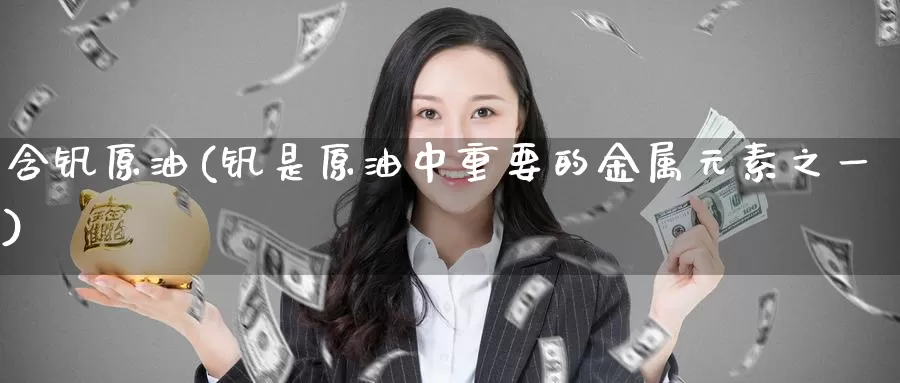 含钒原油(钒是原油中重要的金属元素之一)_https://www.wenchangxx.com_国际期货_第1张