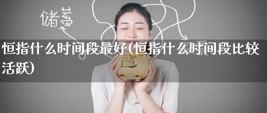 恒指什么时间段最好(恒指什么时间段比较活跃)_https://www.wenchangxx.com_德指期货_第1张