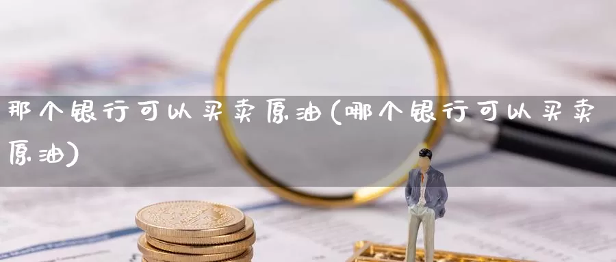 那个银行可以买卖原油(哪个银行可以买卖原油)_https://www.wenchangxx.com_德指期货_第1张