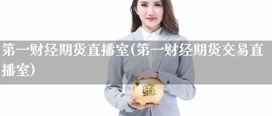 第一财经期货直播室(第一财经期货交易直播室)_https://www.wenchangxx.com_德指期货_第1张