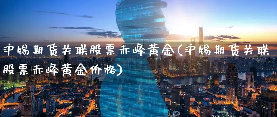沪锡期货关联股票赤峰黄金(沪锡期货关联股票赤峰黄金价格)_https://www.wenchangxx.com_国际期货_第1张