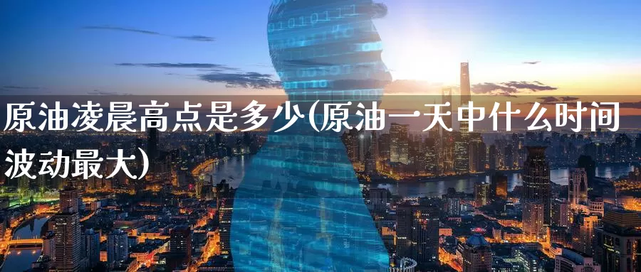 原油凌晨高点是多少(原油一天中什么时间波动最大)_https://www.wenchangxx.com_期货行情_第1张