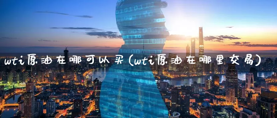 wti原油在哪可以买(wti原油在哪里交易)_https://www.wenchangxx.com_德指期货_第1张