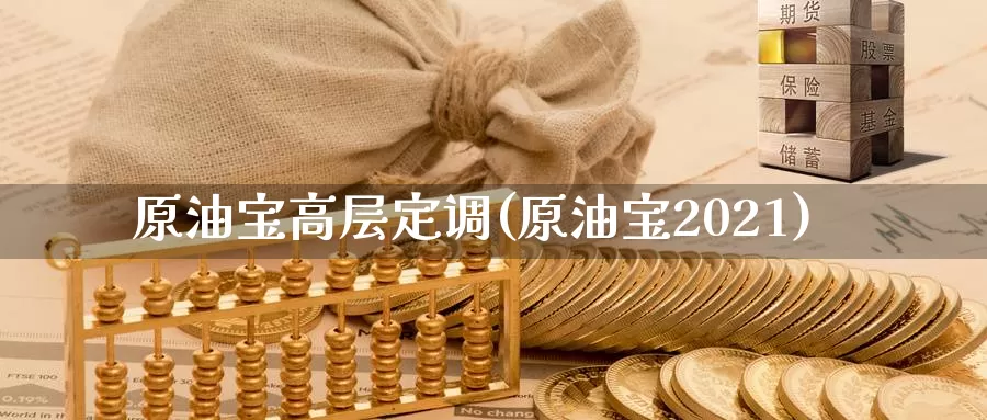 原油宝高层定调(原油宝2021)_https://www.wenchangxx.com_期货平台_第1张