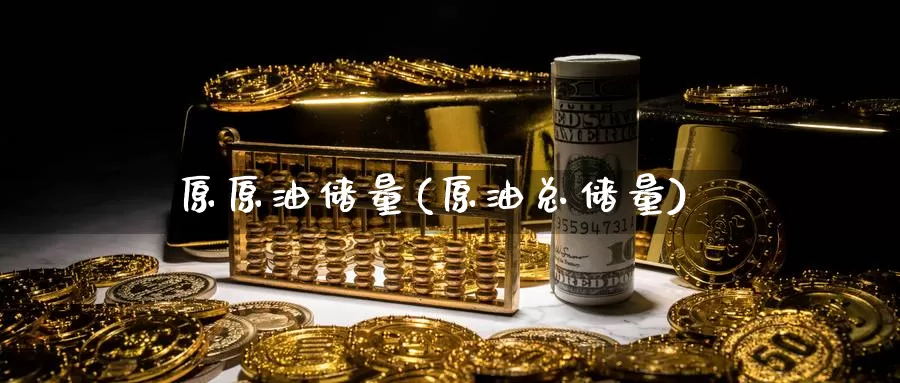 原原油储量(原油总储量)_国际期货_第1张_国际期货交易平台 原原油储量(原油总储量)_https://www.wenchangxx.com_国际期货_第1张