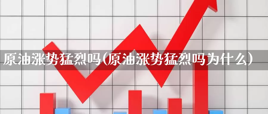原油涨势猛烈吗(原油涨势猛烈吗为什么)_https://www.wenchangxx.com_国际期货_第1张